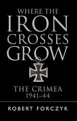 Where the Iron Crosses Grow: The Crimea 1941-44 by Forczyk, Robert
