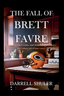 The Fall of Brett Favre: Exploring the Events, and Jenn Sterger's Story, That Ended a Hall of Fame Career by Shuler, Darrell