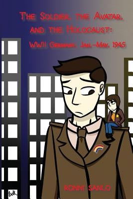 The Soldier, the Avatar, and the Holocaust: WWII Germany, Jan.-May, 1945 by Sanlo, Ronni