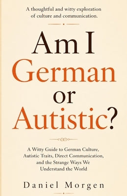 Am I German or Autistic ?: A Witty Guide to German Culture, Autistic Traits, Direct Communication, and the Strange Ways We Understand the World by Morgen, Daniel