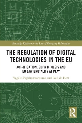 The Regulation of Digital Technologies in the EU: Act-ification, GDPR Mimesis and EU Law Brutality at Play by Papakonstantinou, Vagelis