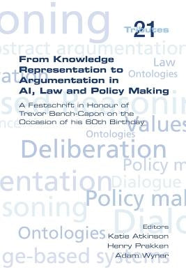 From Knowledge Representation to Argumentation in AI, Law and Policy Making. a Festscrift in Honour of Trevor Bench-Capon on the Occasion of His 60th by Atkinson, Katie
