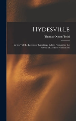 Hydesville: the Story of the Rochester Knockings, Which Proclaimed the Advent of Modern Spiritualism by Todd, Thomas Olman