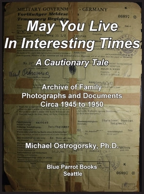 May You Live In Interesting Times: A Cautionary Tale: Archive of Family Photographs and Documents Circa 1945 to 1950 by Ostrogorsky, Michael