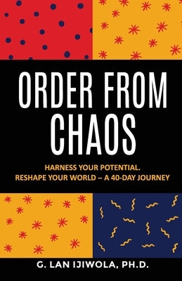 Order From Chaos: Harness Your Potential. Reshape Your World - A 40-Day Journey by Ijiwola, Gregory Lan