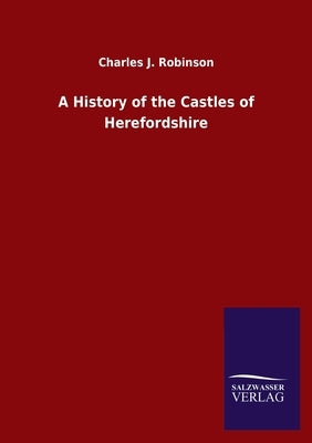 A History of the Castles of Herefordshire by Robinson, Charles J.