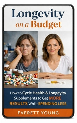 Longevity on a Budget: How to Cycle Health & Longevity Supplements to Get MORE RESULTS While SPENDING LESS by Young, Everett