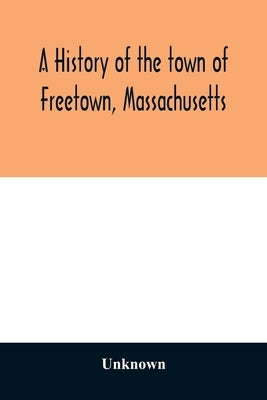 A History of the town of Freetown, Massachusetts: with an account of the Old Home Festival, July 30th, 1902 by Unknown