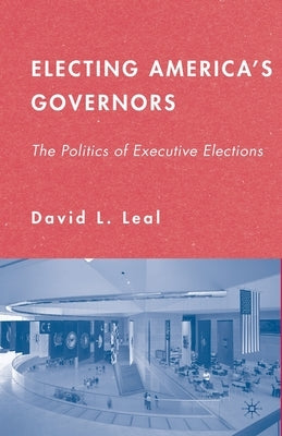 Electing America's Governors: The Politics of Executive Elections by Leal, D.