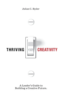 Thriving on Creativity: A Leader's Guide to Building a Creative Future by Ryder, Julian C.