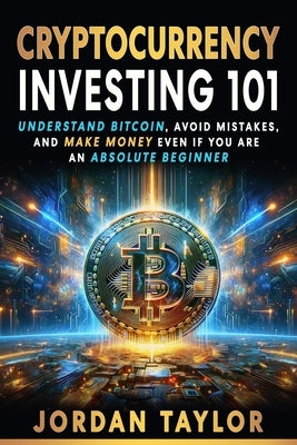 Cryptocurrency Investing 101: Understand Bitcoin, Avoid Mistakes, and Make Money Even If You Are An Absolute Beginner by Taylor, Jordan