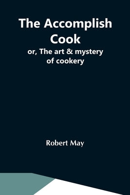 The Accomplish Cook; Or, The Art & Mystery Of Cookery by May, Robert