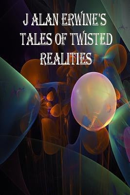 J Alan Erwine's Tales of Twisted Realities by Erwine, J. Alan