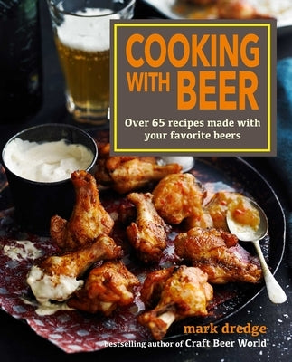 Cooking with Beer: Over 65 Recipes Made with Your Favorite Beers by Dredge, Mark