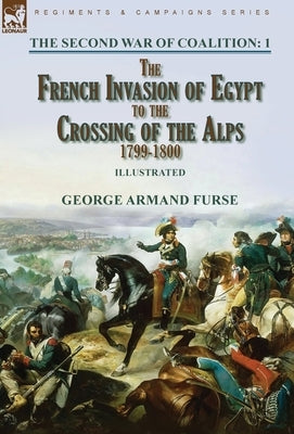The Second War of Coalition-Volume 1: the French Invasion of Egypt to the Crossing of the Alps, 1799-1800 by Furse, George Armand