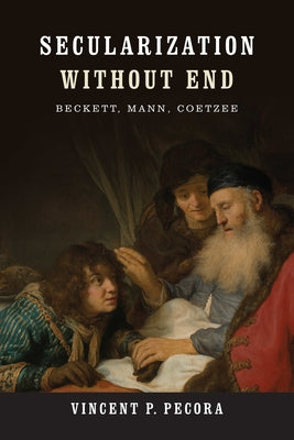Secularization Without End: Beckett, Mann, Coetzee by Pecora, Vincent P.