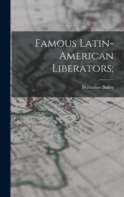 Famous Latin-American Liberators; by Bailey, Bernadine 1901-