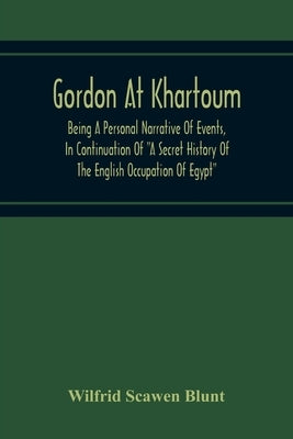 Gordon At Khartoum; Being A Personal Narrative Of Events, In Continuation Of "A Secret History Of The English Occupation Of Egypt" by Scawen Blunt, Wilfrid