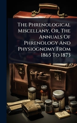 The Phrenological Miscellany, Or, The Annuals Of Phrenology And Physiognomy From 1865 To 1873 by Anonymous
