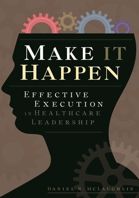 Make It Happen: Effective Execution in Healthcare Leadership by McLaughlin, Daniel
