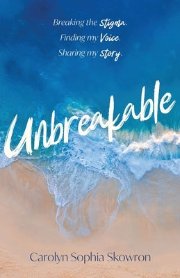 unbreakable: Breaking the silence, Finding my voice, Sharing my story by Skowron, Carolyn