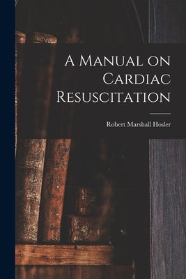 A Manual on Cardiac Resuscitation by Hosler, Robert Marshall 1906-