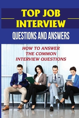 Top Job Interview Questions And Answers: How To Answer The Common Interview Questions: How To Deal With Job Interview by Oehmke, Glen