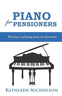 Piano For Pensioners: The Keys to Playing Piano in Retirement by Nicholson, Kathleen