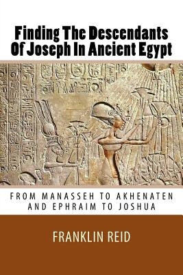 Finding The Descendants Of Joseph In Ancient Egypt: From Manasseh to Akhenaten and Ephraim to Joshua by Reid, Franklin