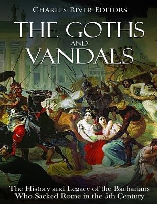 The Goths and Vandals: The History and Legacy of the Barbarians Who Sacked Rome in the 5th Century CE by Charles River