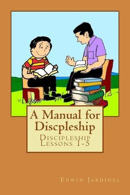 A Manual for Discpleship: Discipleship Lessons 1-5 by Jardinel, Edwin D.