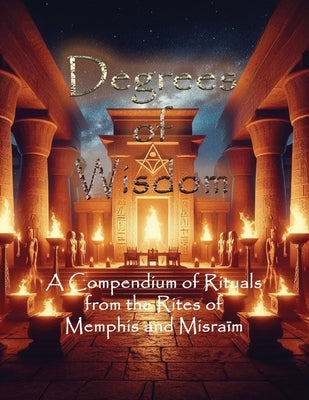 Degrees of Wisdom: A Compendium of Rituals from the Rites of Memphis and Misraïm by Phosphoros, Tau
