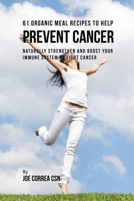 61 Organic Meal Recipes to Help Prevent Cancer: Naturally Strengthen and Boost Your Immune System to Fight Cancer by Correa, Joe