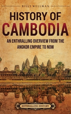History of Cambodia: An Enthralling Overview from the Angkor Empire to Now by Wellman, Billy