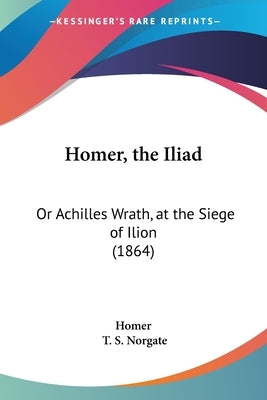 Homer, the Iliad: Or Achilles Wrath, at the Siege of Ilion (1864) by Homer