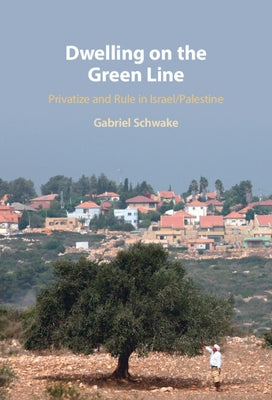 Dwelling on the Green Line: Privatize and Rule in Israel/Palestine by Schwake, Gabriel