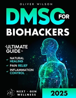 DMSO for Biohackers: The Ultimate Guide to Natural Healing, Pain Relief, and Inflammation Control by Wilson, Oliver