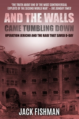 And the Walls Came Tumbling Down: Operation Jericho and the Raid That Saved D-Day by Fishman, Jack
