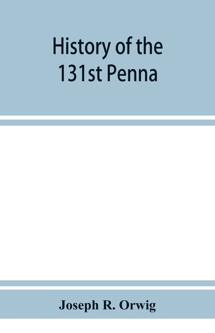 History of the 131st Penna. Volunteers, war of 1861-5 by R. Orwig, Joseph