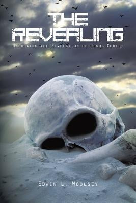 The Revealing: Unlocking the Revelation of Jesus Christ by Woolsey, Edwin L.