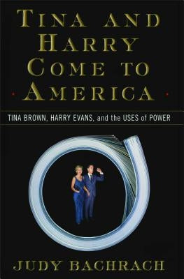 Tina and Harry Come to America: Tina Brown, Harry Evans, and the Uses of Power by Bachrach, Judy