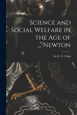Science and Social Welfare in the Age of Newton by Clark, G. N. (George Norman)