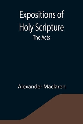 Expositions of Holy Scripture: the Acts by MacLaren, Alexander