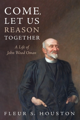 Come, Let Us Reason Together: A Life of John Wood Oman by Houston, Fleur S.