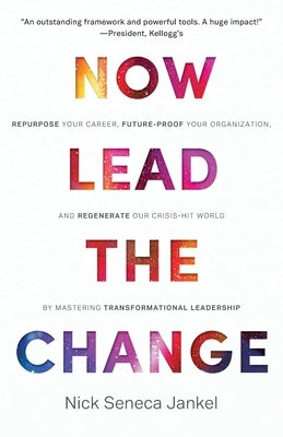 Now Lead The Change: Repurpose Your Career, Future-Proof Your Organization, and Regenerate Our Crisis-Hit World By Mastering Transformation by Jankel, Nick Seneca
