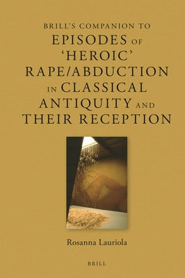 Brill's Companion to Episodes of 'Heroic' Rape/Abduction in Classical Antiquity and Their Reception by Lauriola, Rosanna