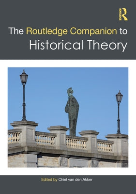 The Routledge Companion to Historical Theory by Van Den Akker, Chiel