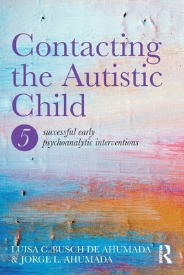 Contacting the Autistic Child: Five successful early psychoanalytic interventions by Ahumada, Jorge