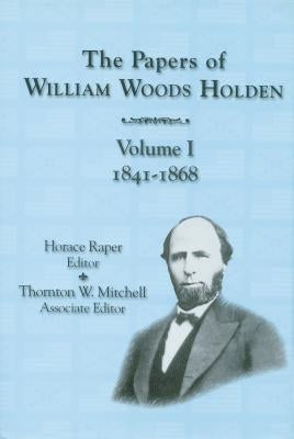 The Papers of William Woods Holden, Volume 1: 1841-1868 by Raper, Horace W.