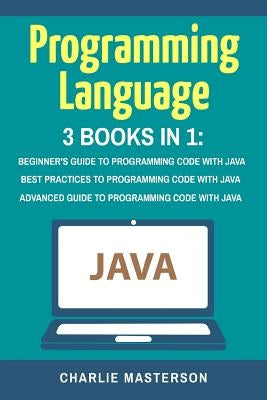 Programming Language: 3 Books in 1: Beginner's Guide + Best Practices + Advanced Guide to Programming Code with Java by Masterson, Charlie